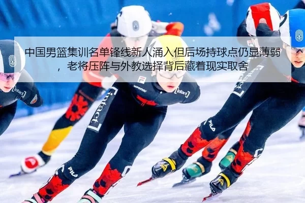 中国男篮集训名单锋线新人涌入但后场持球点仍显薄弱，老将压阵与外教选择背后藏着现实取舍