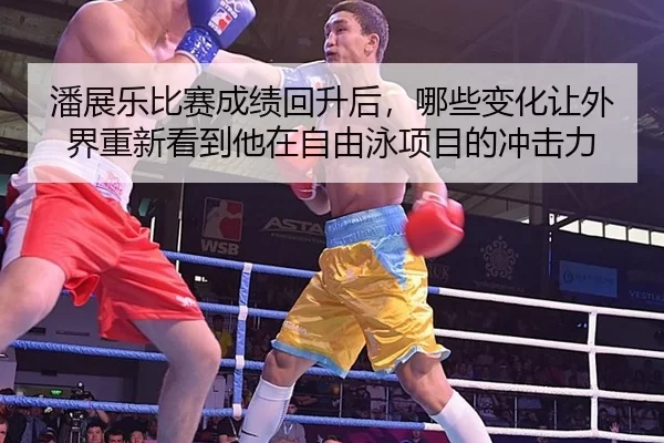 潘展乐比赛成绩回升后，哪些变化让外界重新看到他在自由泳项目的冲击力